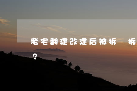 老宅翻建改建后被拆遷，拆遷利益如何分配？